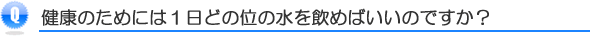 健康のためには1日どの位水を飲めばいいのですか？