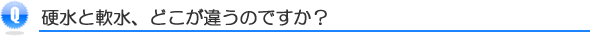 硬水と軟水どこが違うんですか？